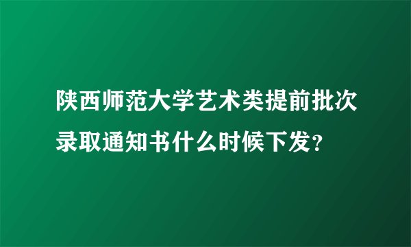 陕西师范大学艺术类提前批次录取通知书什么时候下发？