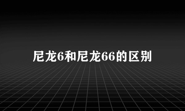 尼龙6和尼龙66的区别