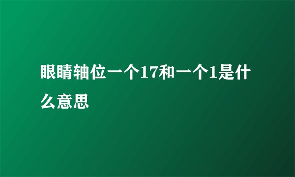 眼睛轴位一个17和一个1是什么意思