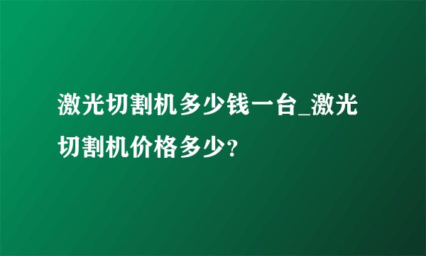 激光切割机多少钱一台_激光切割机价格多少？