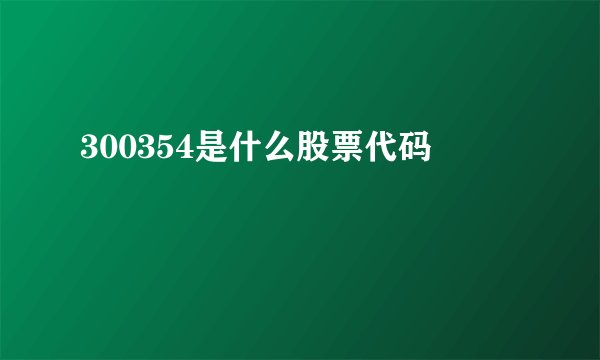 300354是什么股票代码