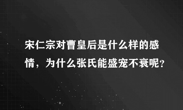宋仁宗对曹皇后是什么样的感情，为什么张氏能盛宠不衰呢？