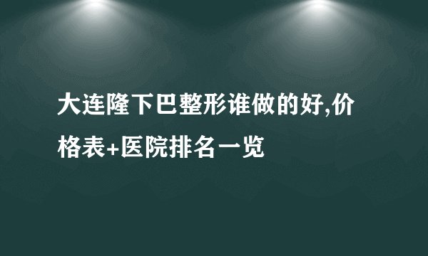 大连隆下巴整形谁做的好,价格表+医院排名一览