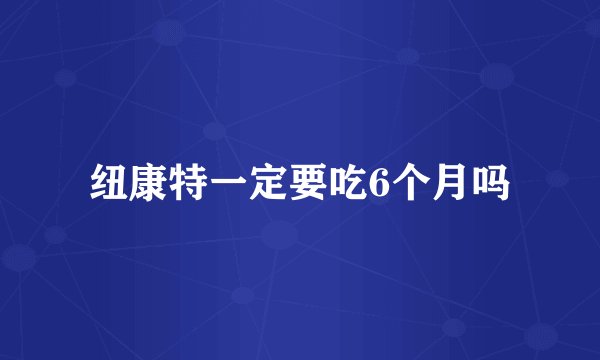 纽康特一定要吃6个月吗