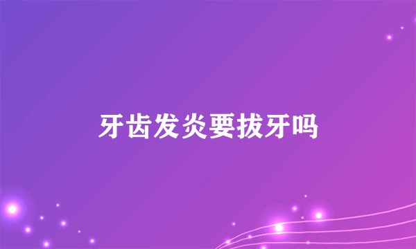 牙齿发炎要拔牙吗