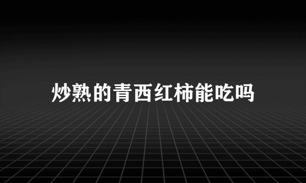 炒熟的青西红柿能吃吗