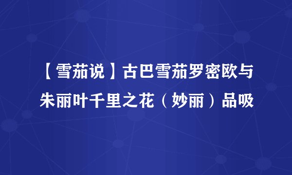 【雪茄说】古巴雪茄罗密欧与朱丽叶千里之花（妙丽）品吸