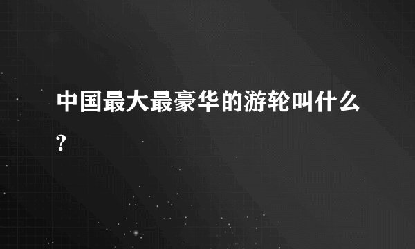 中国最大最豪华的游轮叫什么?