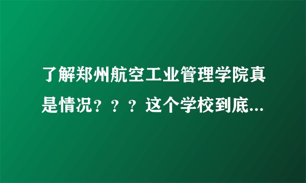 了解郑州航空工业管理学院真是情况？？？这个学校到底怎么样？？？？