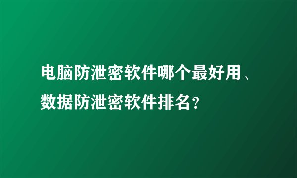 电脑防泄密软件哪个最好用、数据防泄密软件排名？