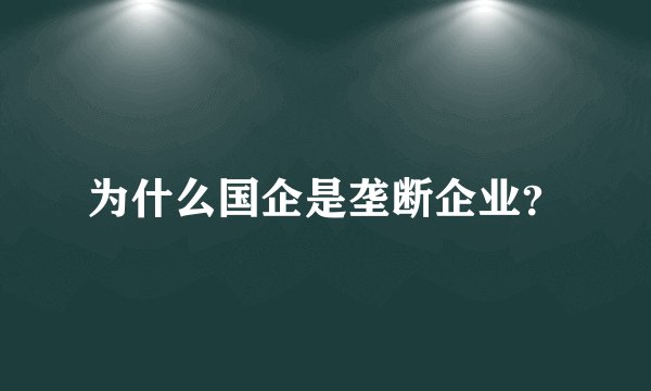 为什么国企是垄断企业？