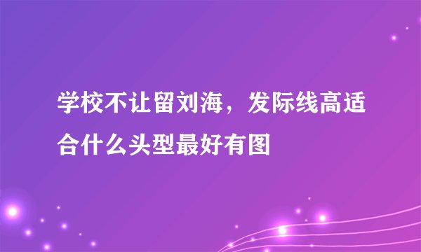 学校不让留刘海，发际线高适合什么头型最好有图