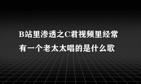 B站里渗透之C君视频里经常有一个老太太唱的是什么歌