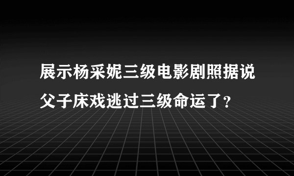 展示杨采妮三级电影剧照据说父子床戏逃过三级命运了？