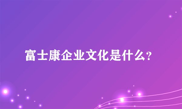 富士康企业文化是什么？
