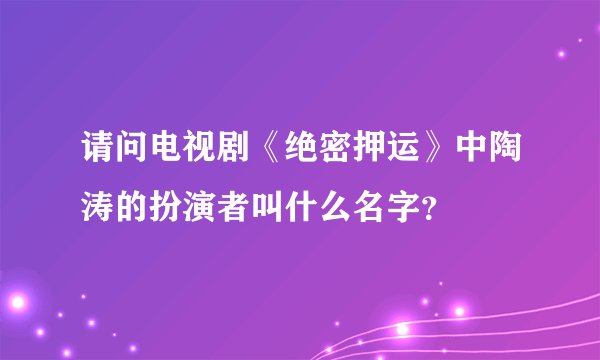 请问电视剧《绝密押运》中陶涛的扮演者叫什么名字？