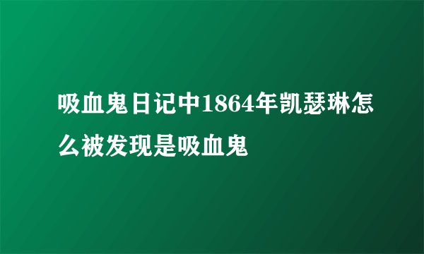 吸血鬼日记中1864年凯瑟琳怎么被发现是吸血鬼