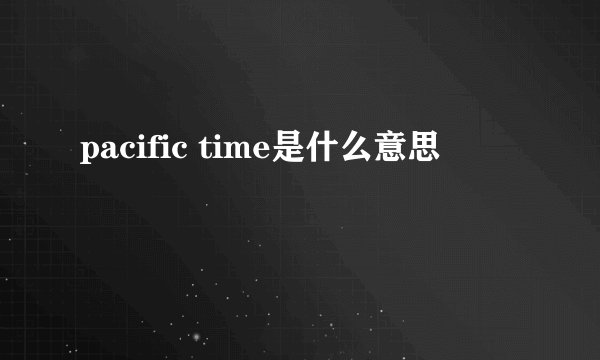 pacific time是什么意思