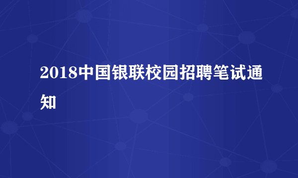 2018中国银联校园招聘笔试通知