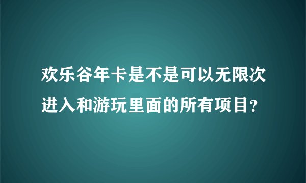 欢乐谷年卡是不是可以无限次进入和游玩里面的所有项目?