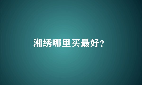 湘绣哪里买最好？