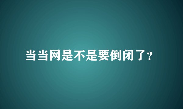当当网是不是要倒闭了？
