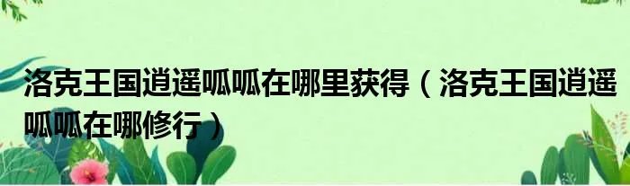 洛克王国逍遥呱呱在哪里获得（洛克王国逍遥呱呱在哪修行）