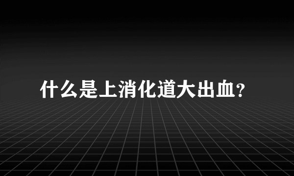 什么是上消化道大出血？