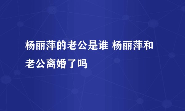 杨丽萍的老公是谁 杨丽萍和老公离婚了吗