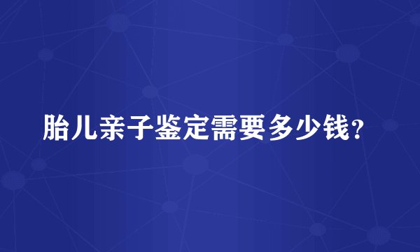 胎儿亲子鉴定需要多少钱？