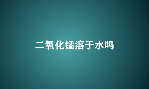 二氧化锰溶于水吗