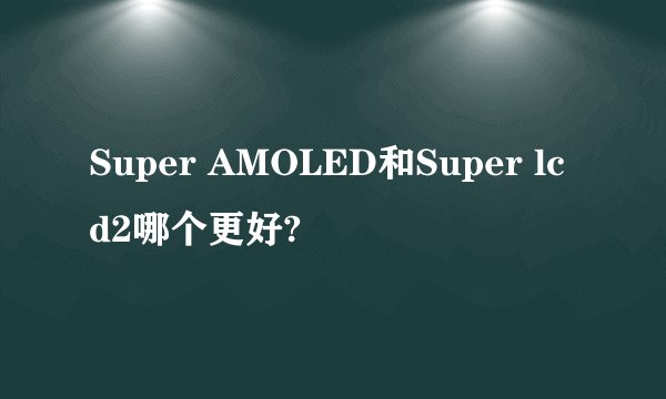 Super AMOLED和Super lcd2哪个更好?