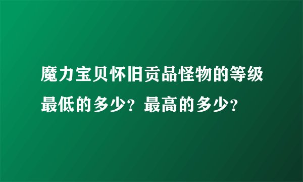 魔力宝贝怀旧贡品怪物的等级最低的多少？最高的多少？