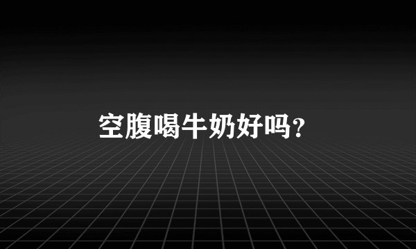 空腹喝牛奶好吗？