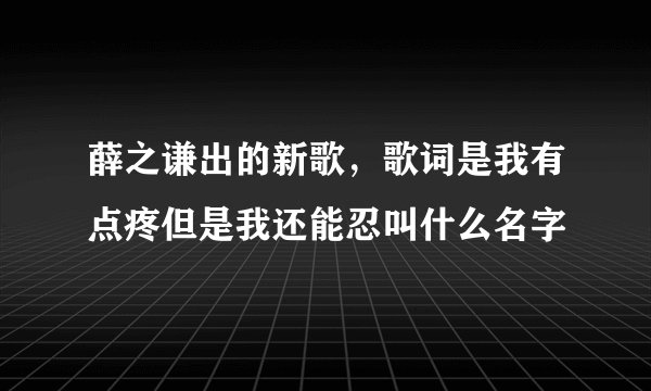 薛之谦出的新歌，歌词是我有点疼但是我还能忍叫什么名字