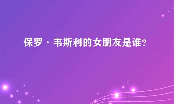 保罗·韦斯利的女朋友是谁？
