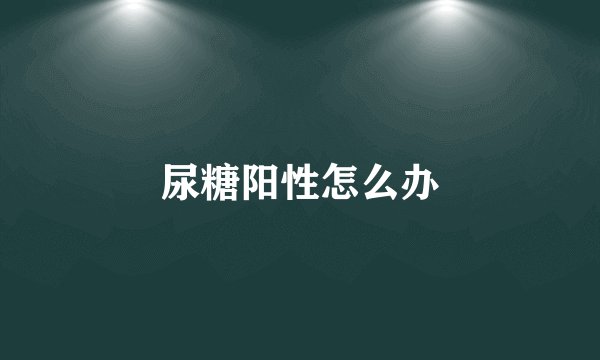 尿糖阳性怎么办
