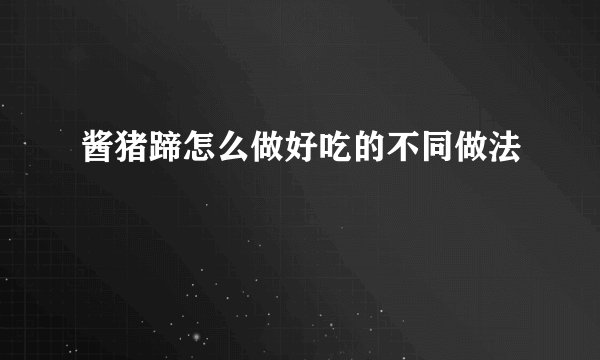 酱猪蹄怎么做好吃的不同做法