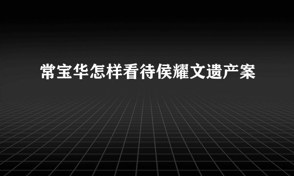 常宝华怎样看待侯耀文遗产案