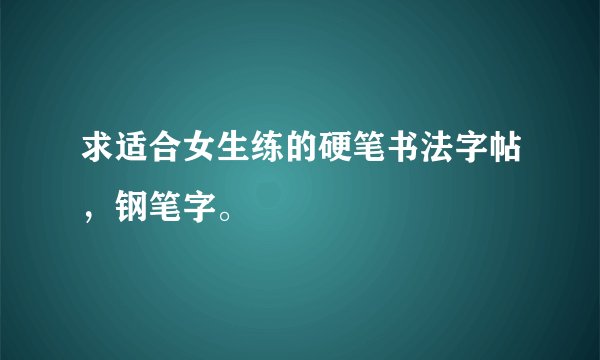 求适合女生练的硬笔书法字帖，钢笔字。