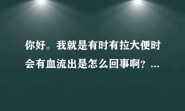 你好。我就是有时有拉大便时会有血流出是怎么回事啊？...
