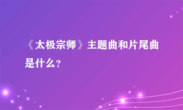 《太极宗师》主题曲和片尾曲是什么？