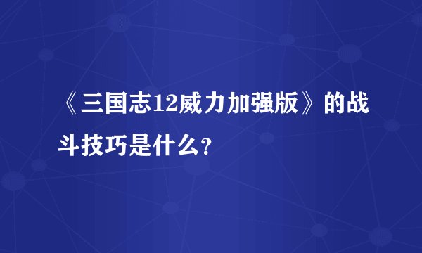 《三国志12威力加强版》的战斗技巧是什么？