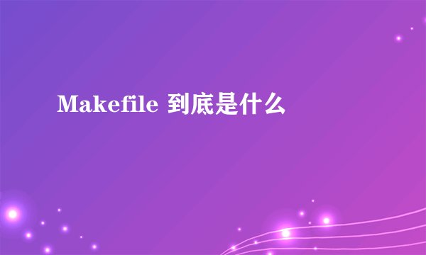 Makefile 到底是什么