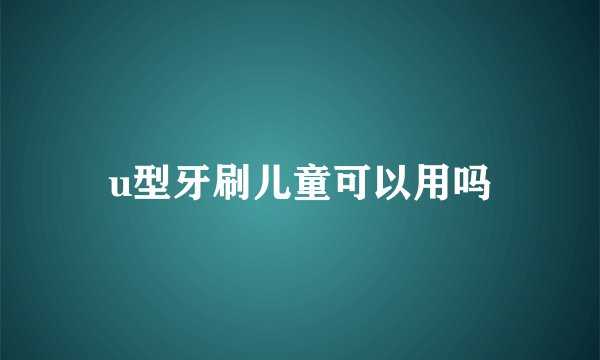 u型牙刷儿童可以用吗