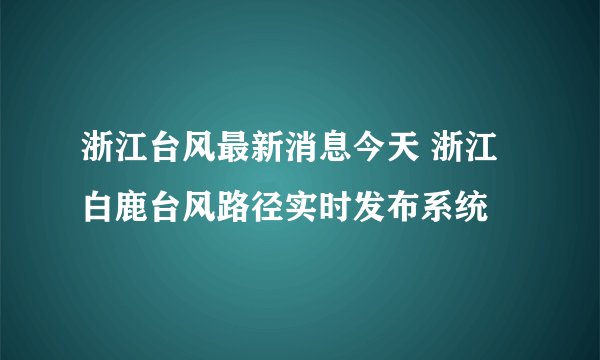 浙江台风最新消息今天 浙江白鹿台风路径实时发布系统