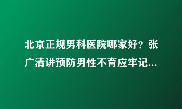 北京正规男科医院哪家好？张广清讲预防男性不育应牢记5个禁忌