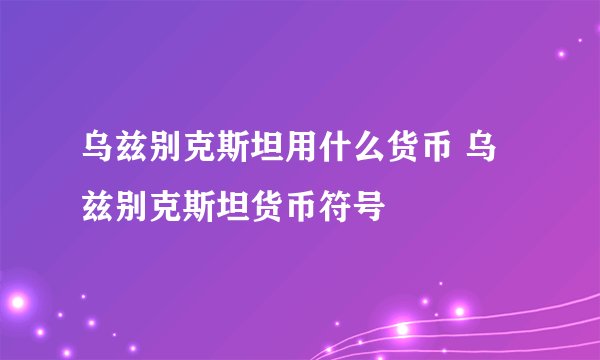 乌兹别克斯坦用什么货币 乌兹别克斯坦货币符号