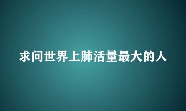 求问世界上肺活量最大的人