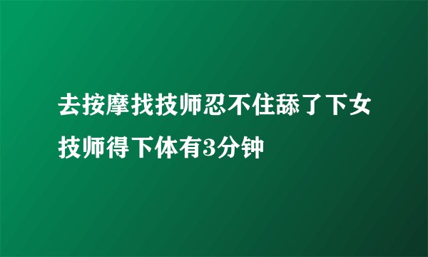 去按摩找技师忍不住舔了下女技师得下体有3分钟